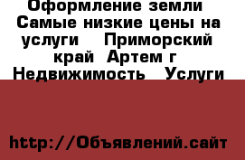 Оформление земли! Самые низкие цены на услуги. - Приморский край, Артем г. Недвижимость » Услуги   